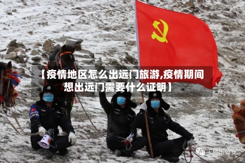 【疫情地区怎么出远门旅游,疫情期间想出远门需要什么证明】