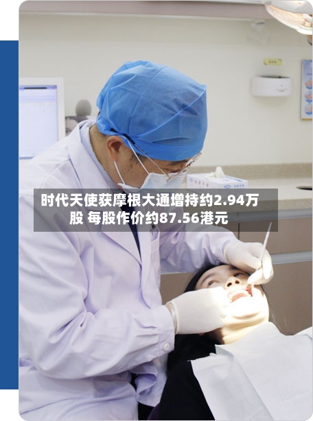 时代天使获摩根大通增持约2.94万股 每股作价约87.56港元
