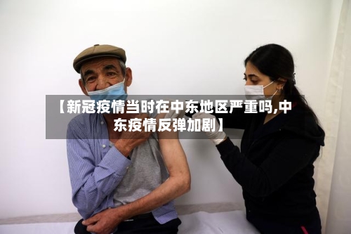 【新冠疫情当时在中东地区严重吗,中东疫情反弹加剧】