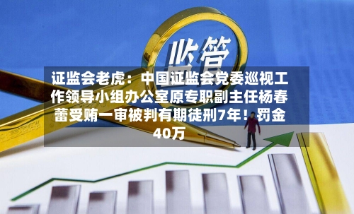 证监会老虎：中国证监会党委巡视工作领导小组办公室原专职副主任杨春蕾受贿一审被判有期徒刑7年！罚金40万
