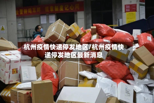 杭州疫情快递停发地区/杭州疫情快递停发地区最新消息