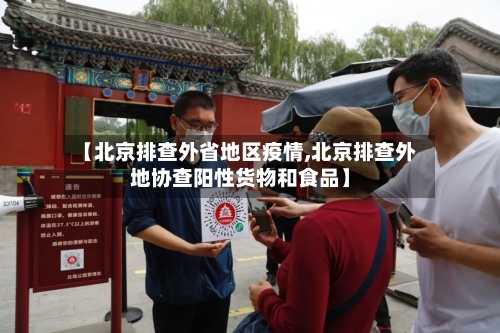 【北京排查外省地区疫情,北京排查外地协查阳性货物和食品】