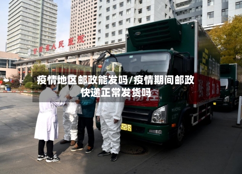 疫情地区邮政能发吗/疫情期间邮政快递正常发货吗