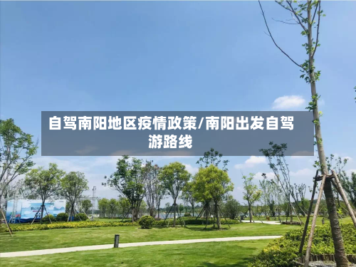自驾南阳地区疫情政策/南阳出发自驾游路线