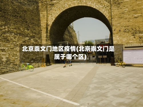北京崇文门地区疫情(北京崇文门是属于哪个区)