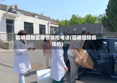 圆明园地区疫情防控电话(圆明园防疫预约)