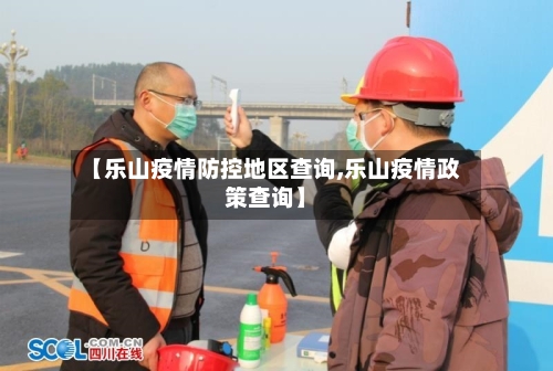【乐山疫情防控地区查询,乐山疫情政策查询】