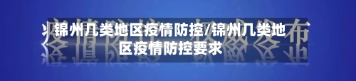 锦州几类地区疫情防控/锦州几类地区疫情防控要求