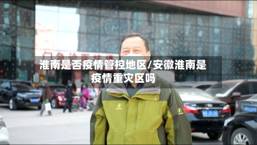 淮南是否疫情管控地区/安徽淮南是疫情重灾区吗