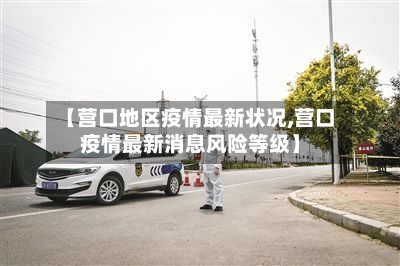 【营口地区疫情最新状况,营口疫情最新消息风险等级】