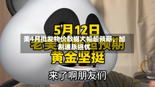 美4月批发物价数据大幅超预期,加剧通胀担忧