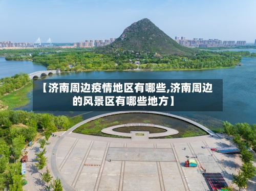 【济南周边疫情地区有哪些,济南周边的风景区有哪些地方】
