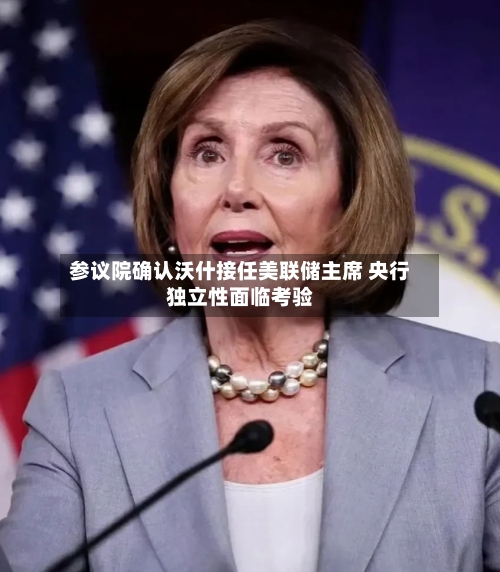参议院确认沃什接任美联储主席 央行独立性面临考验