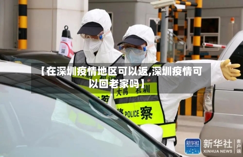 【在深圳疫情地区可以返,深圳疫情可以回老家吗】