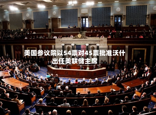 美国参议院以54票对45票批准沃什出任美联储主席