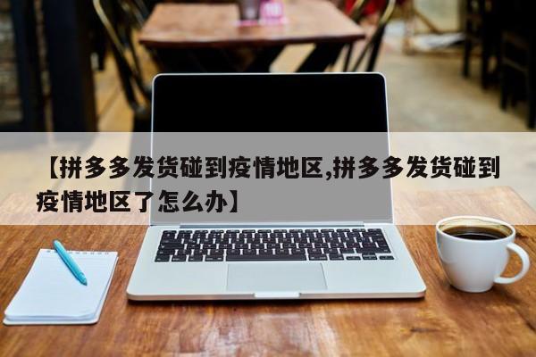 【拼多多发货碰到疫情地区,拼多多发货碰到疫情地区了怎么办】
