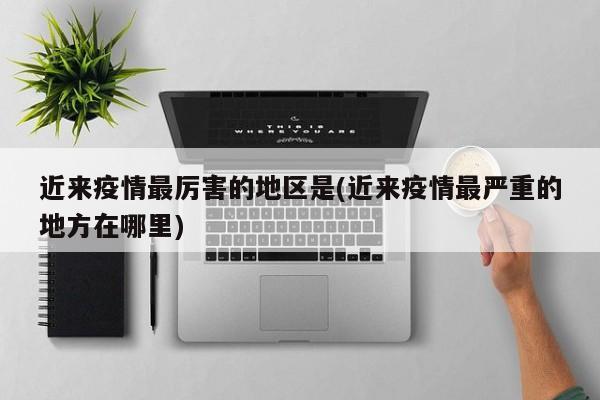 近来疫情最厉害的地区是(近来疫情最严重的地方在哪里)