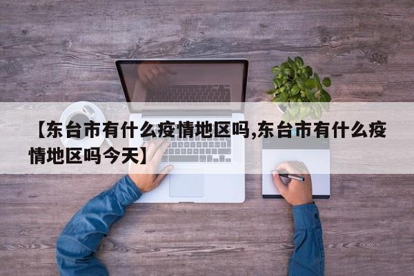 【东台市有什么疫情地区吗,东台市有什么疫情地区吗今天】