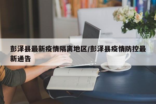 彭泽县最新疫情隔离地区/彭泽县疫情防控最新通告