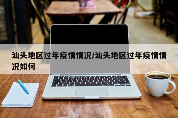 汕头地区过年疫情情况/汕头地区过年疫情情况如何
