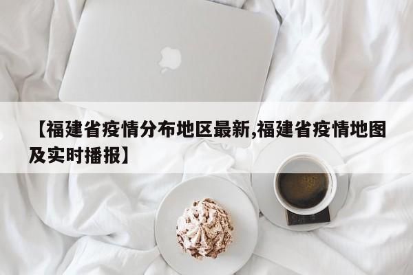 【福建省疫情分布地区最新,福建省疫情地图及实时播报】
