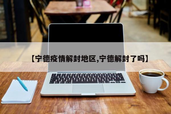【宁德疫情解封地区,宁德解封了吗】