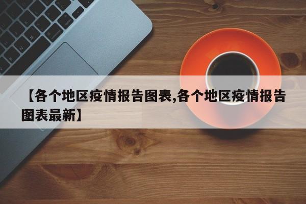 【各个地区疫情报告图表,各个地区疫情报告图表最新】