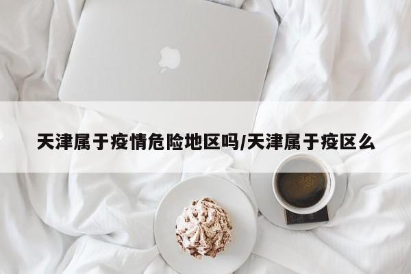 天津属于疫情危险地区吗/天津属于疫区么