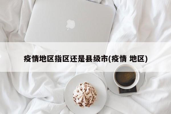 疫情地区指区还是县级市(疫情 地区)