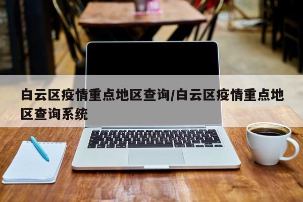 白云区疫情重点地区查询/白云区疫情重点地区查询系统