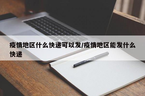 疫情地区什么快递可以发/疫情地区能发什么快递