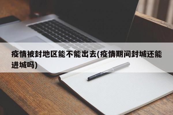疫情被封地区能不能出去(疫情期间封城还能进城吗)