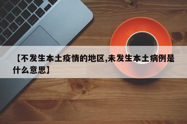【不发生本土疫情的地区,未发生本土病例是什么意思】