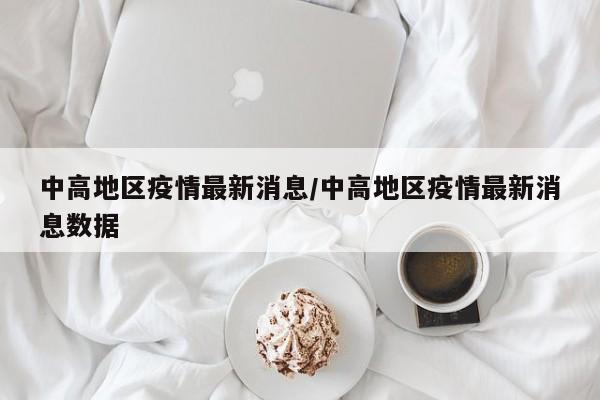 中高地区疫情最新消息/中高地区疫情最新消息数据