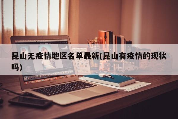 昆山无疫情地区名单最新(昆山有疫情的现状吗)